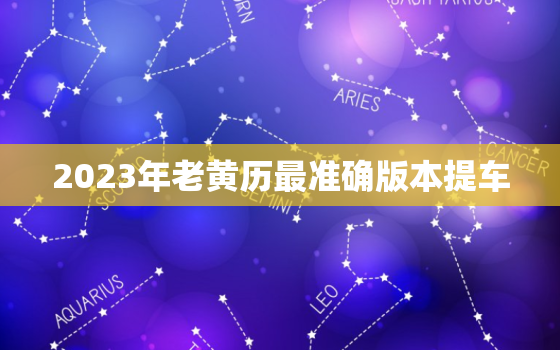 2023年老黄历最准确版本提车，2023年黄历领证吉日查询