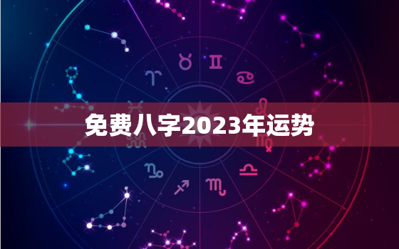 免费八字2023年运势，八字2023年运势及运程