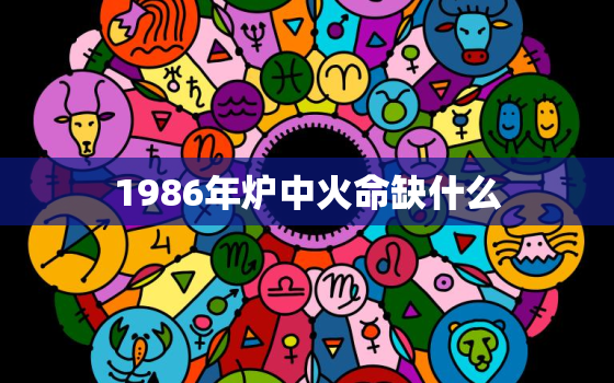 1986年炉中火命缺什么，炉中火遇什么是上等命