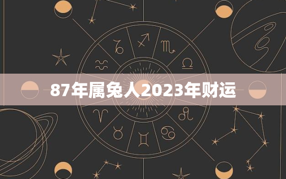 87年属兔人2023年财运，87年属兔2023年运势怎么样