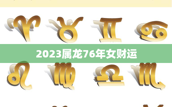 2023属龙76年女财运，1976年属龙女人2023年运势