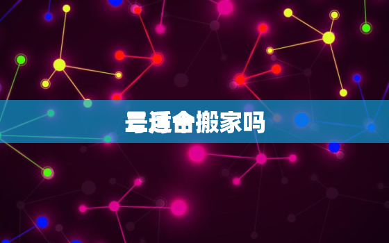 三月十
号适合搬家吗，2021年3月19号适合搬家吗?