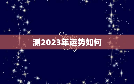 测2023年运势如何，2023年运势及运程每月运程