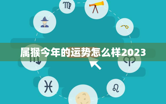 属猴今年的运势怎么样2023，属猴今年的运势怎么样2023年运程