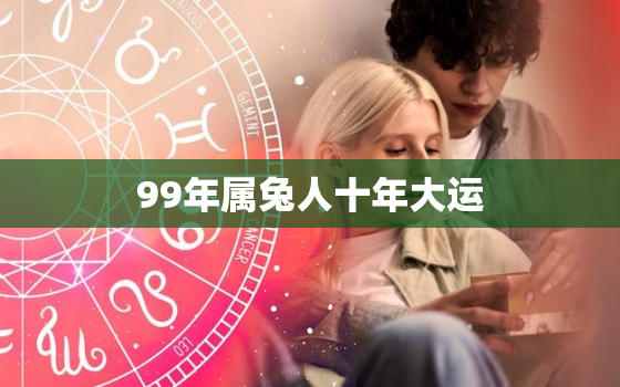 99年属兔人十年大运，99年属兔人2021