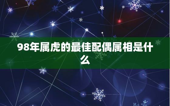 98年属虎的最佳配偶属相是什么，98年属虎的婚姻配对最佳