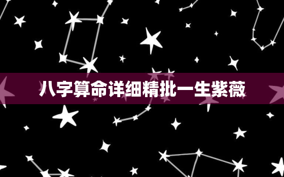 八字算命详细精批一生紫薇，八字算命
