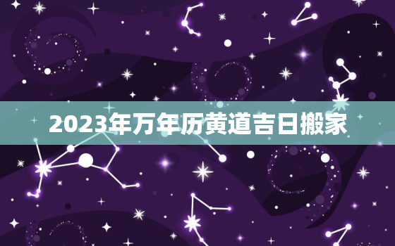 2023年万年历黄道吉日搬家，2023年黄历表