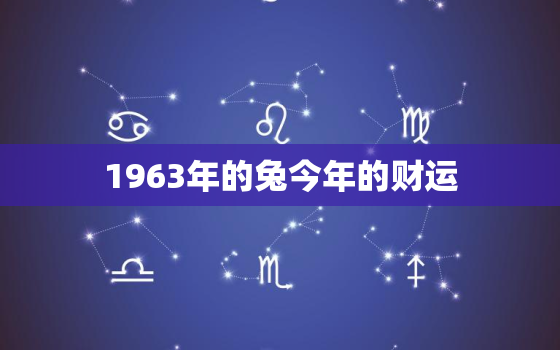 1963年的兔今年的财运，兔年1963年出生今年财运