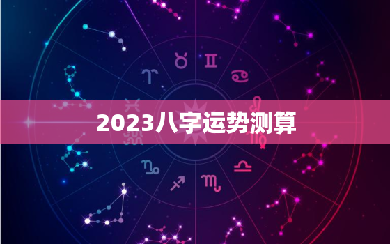 2023八字运势测算，2023运气