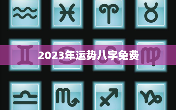 2023年运势八字免费，2023年运势测算免费