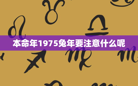 本命年1975兔年要注意什么呢，1975本命年是哪年