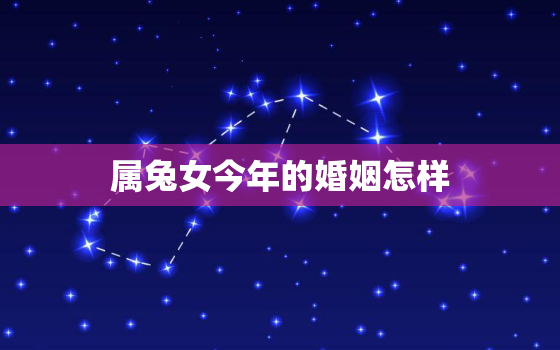 属兔女今年的婚姻怎样，属兔女今年适合结婚吗