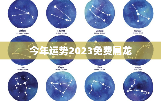 今年运势2023免费属龙，属龙今年运势2023年每月运势