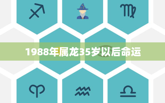 1988年属龙35岁以后命运，属龙人离不开的两个贵人是谁