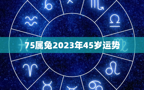 75属兔2023年45岁运势，1975属兔2023年47岁以后运气