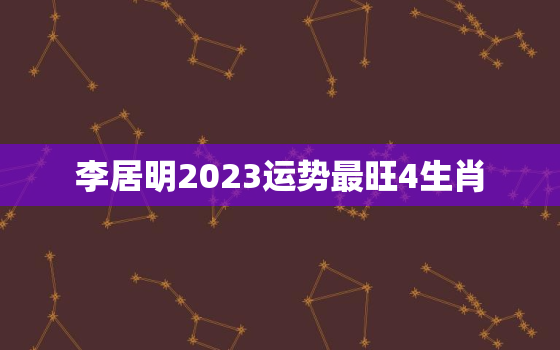 李居明2023运势最旺4生肖，李居明未来三年运势