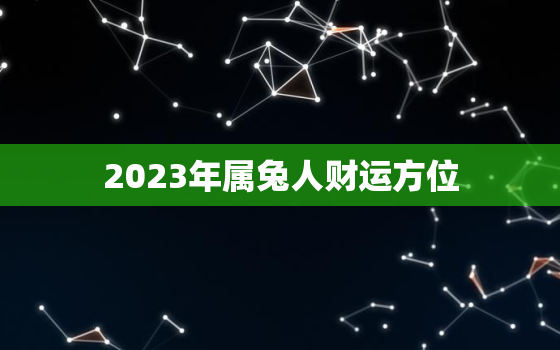 2023年属兔人财运方位，2023年属兔人运程