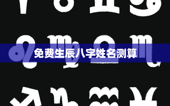 免费生辰八字姓名测算，生辰八字免费名字测试