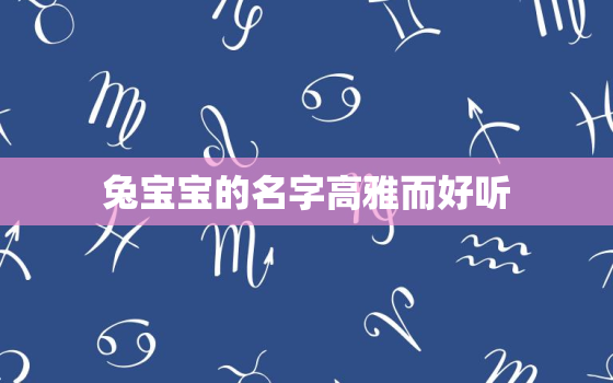 兔宝宝的名字高雅而好听，2023年兔宝宝取名字最佳字