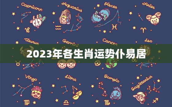 2023年各生肖运势仆易居，2023年的生肖运势大全