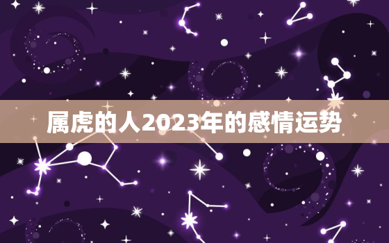 属虎的人2023年的感情运势，属虎的人2023年的运势如何