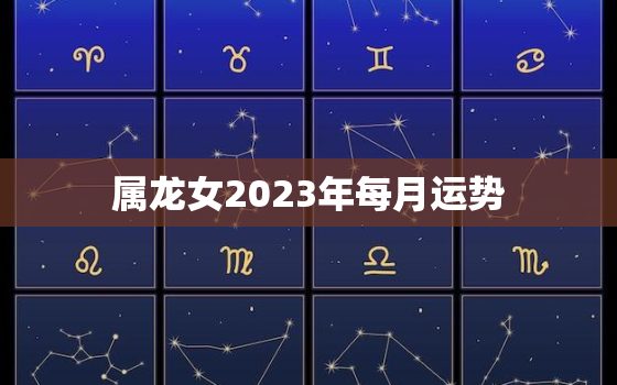 属龙女2023年每月运势
，属龙女2023年每月运势及运程