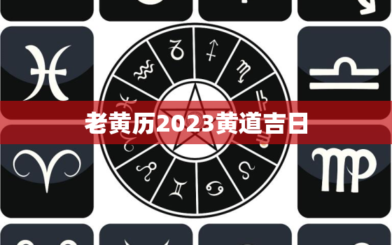 老黄历2023黄道吉日，历书2023年月日黄道吉日