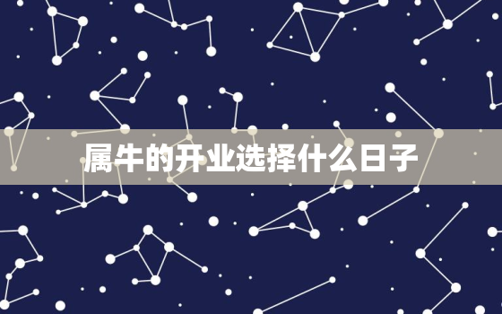 属牛的开业选择什么日子，2021年属牛开业最佳时间