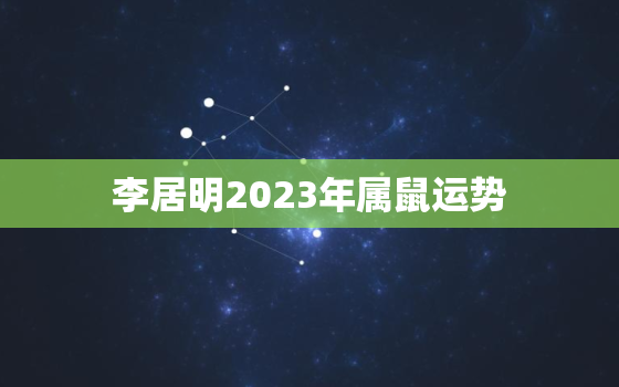 李居明2023年属鼠运势，李居明2023年属鼠运势怎么样