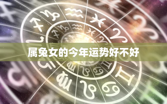 属兔女的今年运势好不好，属兔女的今年运势好不好呀