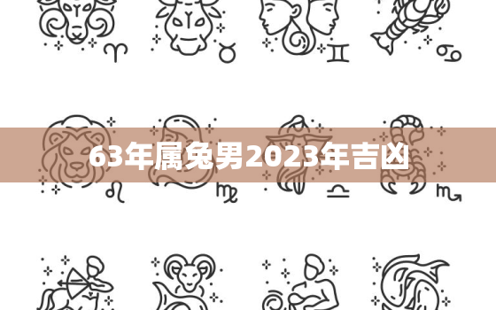 63年属兔男2023年吉凶，63年兔男2021年财运