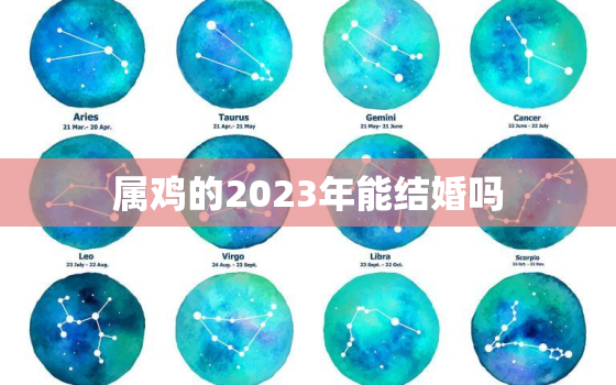 属鸡的2023年能结婚吗，属鸡的2023年能结婚吗男