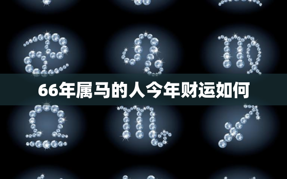 66年属马的人今年财运如何，66年属马的今年运气如何