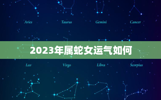 2023年属蛇女运气如何，2023年属蛇女运气如何旺财