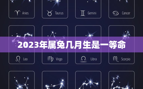 2023年属兔几月生是一等命，2023年属兔几月出生大富大贵