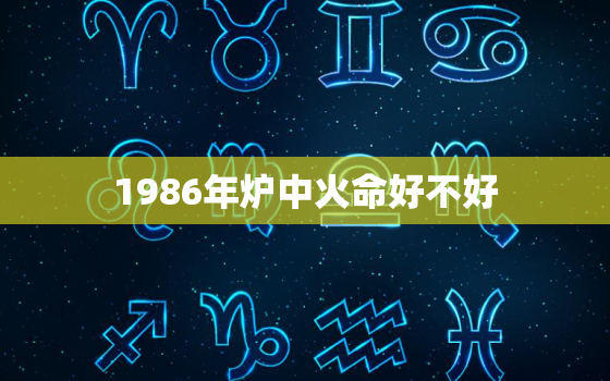 1986年炉中火命好不好，86年的虎为什么既属木又属火