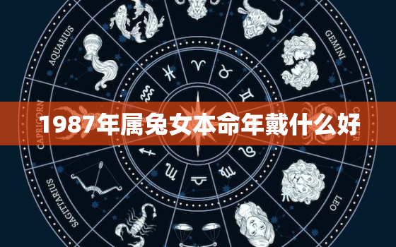 1987年属兔女本命年戴什么好，87年属兔女2021年佩戴什么