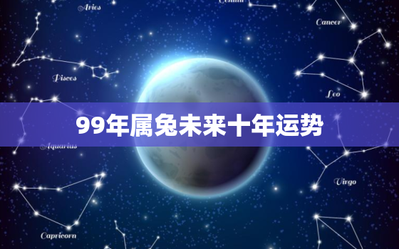 99年属兔未来十年运势，99年属兔的2021