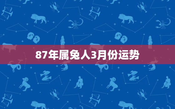 87年属兔人3月份运势，87年属兔人3月份运势如何