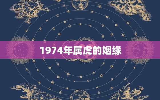 1974年属虎的姻缘，74年属虎人婚姻运势