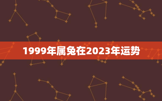 1999年属兔在2023年运势，1999年在2023年运势如何