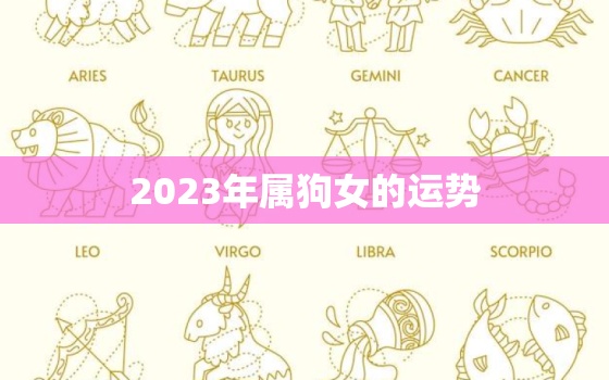 2023年属狗女的运势，属狗女2023年全年的运势