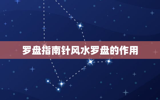 罗盘指南针风水罗盘的作用，风水指南针罗盘的使用
