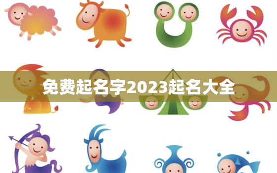 免费起名字2023起名大全，免费起名字2023起名大全