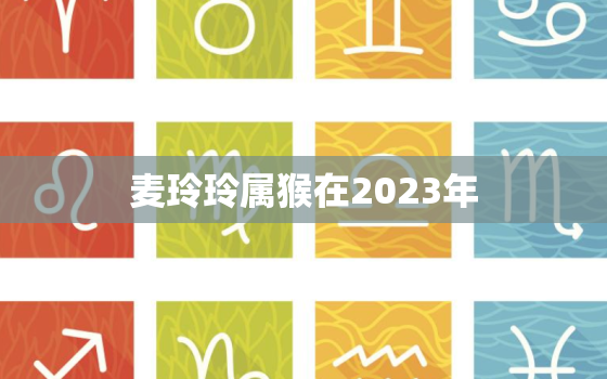 麦玲玲属猴在2023年，麦玲玲属猴2023年12生肖运势