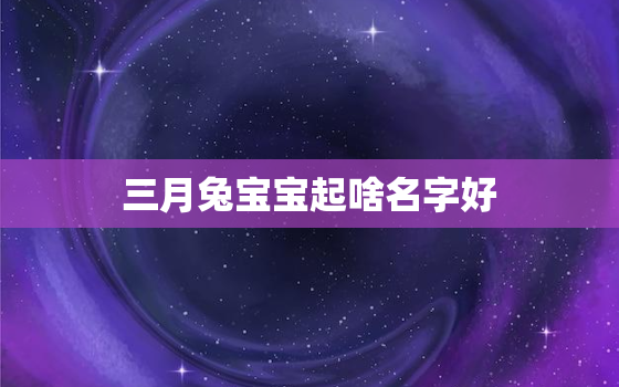 三月兔宝宝起啥名字好，三月兔的名字