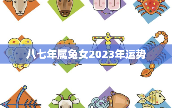 八七年属兔女2023年运势，八七年兔2022年运势