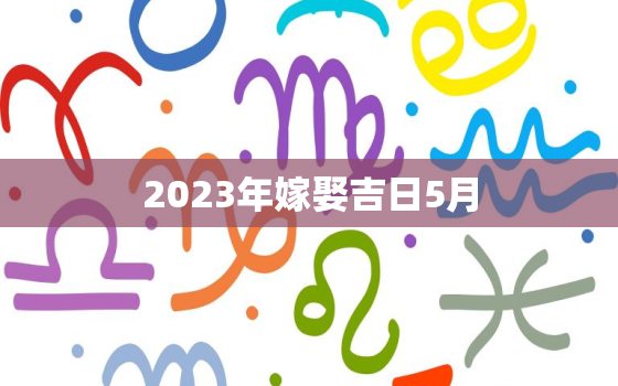 2023年嫁娶吉日5月，2023年宜嫁娶的日子