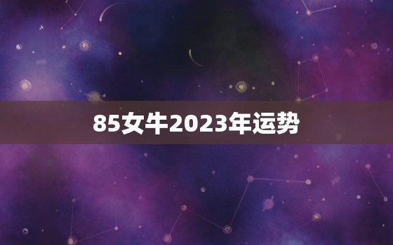 85女牛2023年运势
，85属牛2023年运势